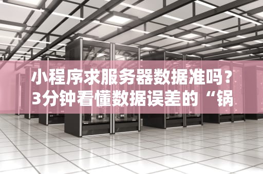 小程序求服务器数据准吗？3分钟看懂数据误差的“锅”该谁背！