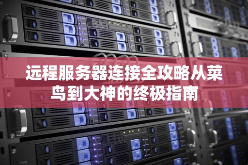 远程服务器连接全攻略从菜鸟到大神的终极指南