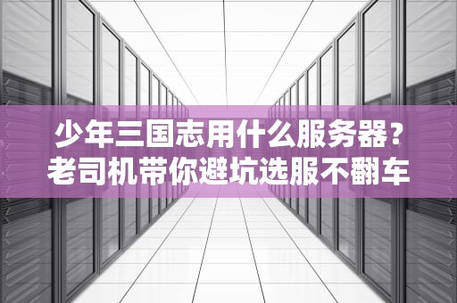 少年三国志用什么服务器？老司机带你避坑选服不翻车！