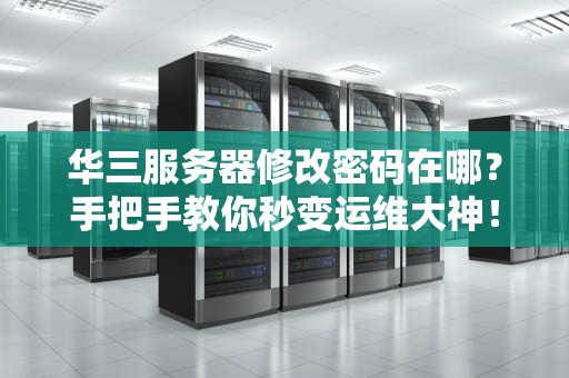 华三服务器修改密码在哪？手把手教你秒变运维大神！