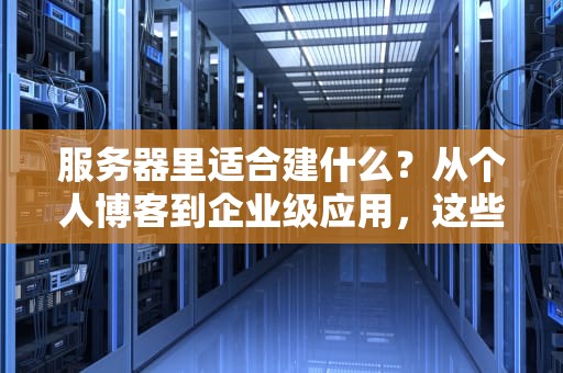 服务器里适合建什么？从个人博客到企业级应用，这些项目让你玩转服务器！