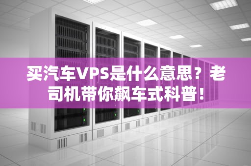 买汽车VPS是什么意思？老司机带你飙车式科普！
