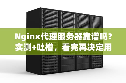 Nginx代理服务器靠谱吗？实测+吐槽，看完再决定用不用！