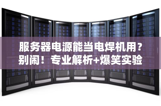 服务器电源能当电焊机用？别闹！专业解析+爆笑实验翻车现场