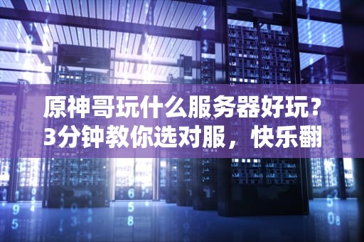 原神哥玩什么服务器好玩？3分钟教你选对服，快乐翻倍不踩坑！