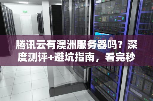 腾讯云有澳洲服务器吗？深度测评+避坑指南，看完秒懂！