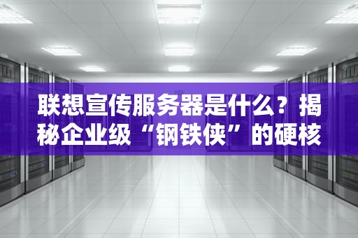 联想宣传服务器是什么？揭秘企业级“钢铁侠”的硬核实力！