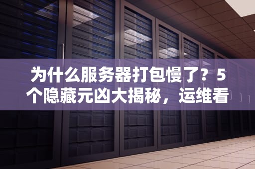 为什么服务器打包慢了？5个隐藏元凶大揭秘，运维看了直呼内行！