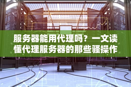 服务器能用代理吗？一文读懂代理服务器的那些骚操作！