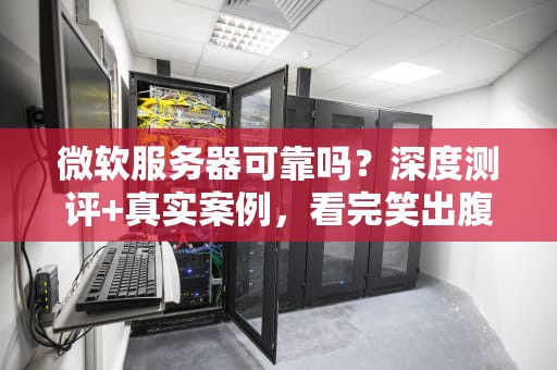微软服务器可靠吗？深度测评+真实案例，看完笑出腹肌！