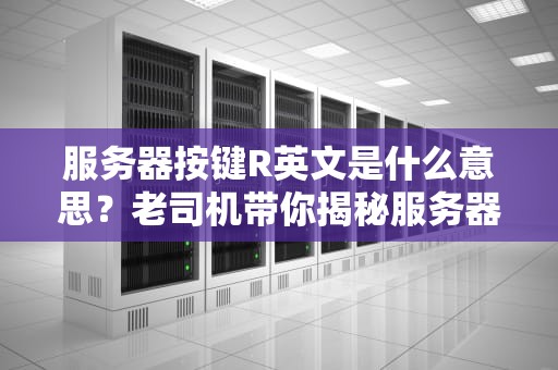 服务器按键R英文是什么意思？老司机带你揭秘服务器控制台的秘密！