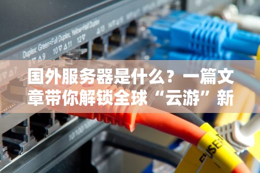 国外服务器是什么？一篇文章带你解锁全球“云游”新姿势！