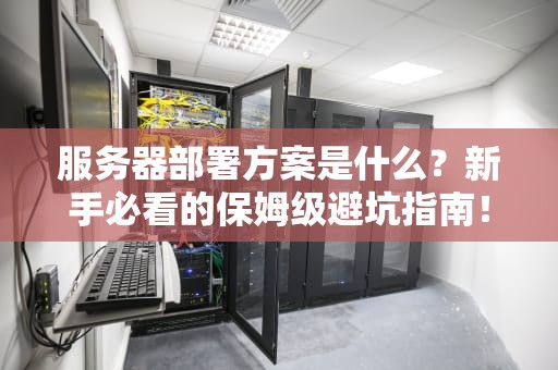 服务器部署方案是什么？新手必看的保姆级避坑指南！