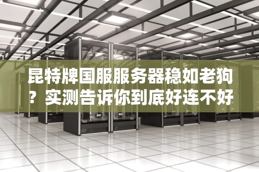 昆特牌国服服务器稳如老狗？实测告诉你到底好连不好连！