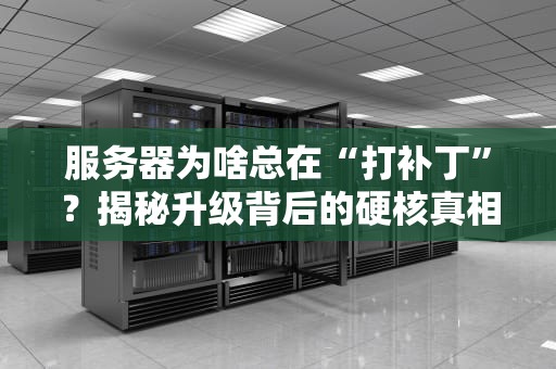 服务器为啥总在“打补丁”？揭秘升级背后的硬核真相！