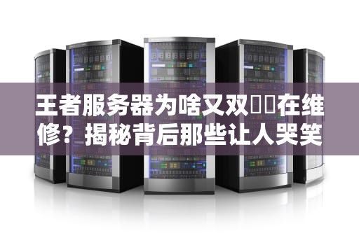 王者服务器为啥又双叒叕在维修？揭秘背后那些让人哭笑不得的“技术大戏”