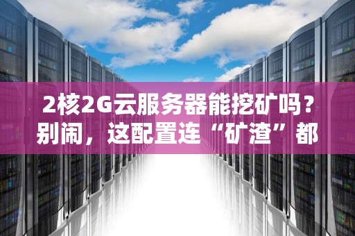 2核2G云服务器能挖矿吗？别闹，这配置连“矿渣”都算不上！