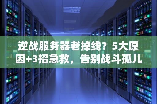 逆战服务器老掉线？5大原因+3招急救，告别战斗孤儿！
