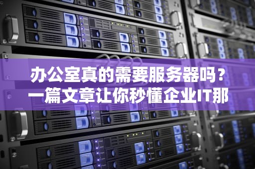 办公室真的需要服务器吗？一篇文章让你秒懂企业IT那点事儿！