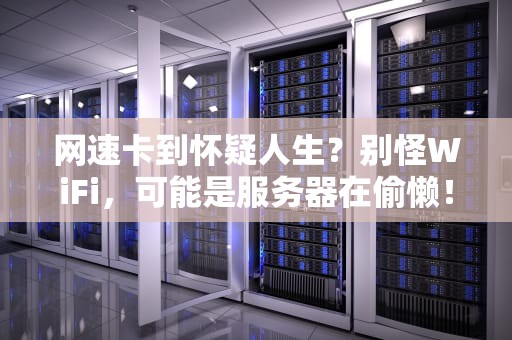 网速卡到怀疑人生？别怪WiFi，可能是服务器在偷懒！