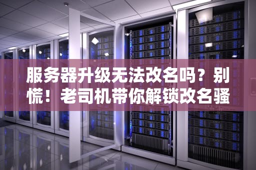 服务器升级无法改名吗？别慌！老司机带你解锁改名骚操作