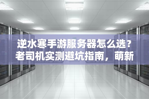 逆水寒手游服务器怎么选？老司机实测避坑指南，萌新必看！