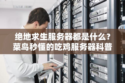绝地求生服务器都是什么？菜鸟秒懂的吃鸡服务器科普指南！