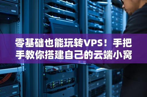 零基础也能玩转VPS！手把手教你搭建自己的云端小窝（附避坑指南）