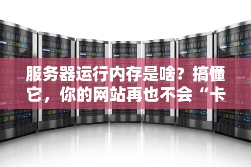 服务器运行内存是啥？搞懂它，你的网站再也不会“卡成狗”！