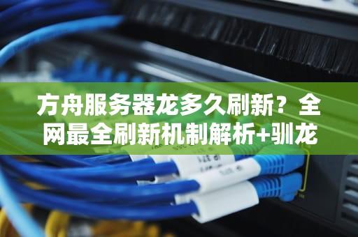 方舟服务器龙多久刷新？全网最全刷新机制解析+驯龙高手速成指南！