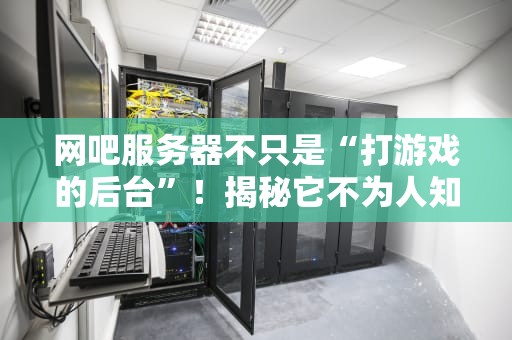 网吧服务器不只是“打游戏的后台”！揭秘它不为人知的6大硬核工作