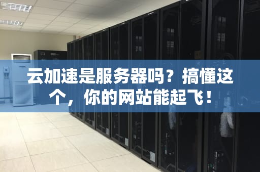云加速是服务器吗？搞懂这个，你的网站能起飞！