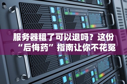 服务器租了可以退吗？这份“后悔药”指南让你不花冤枉钱！