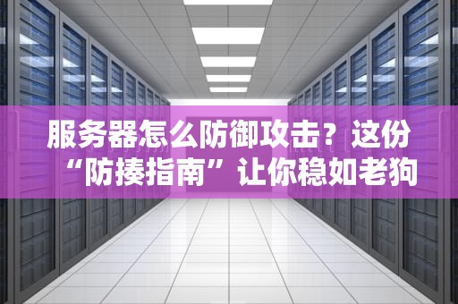 服务器怎么防御攻击？这份“防揍指南”让你稳如老狗！