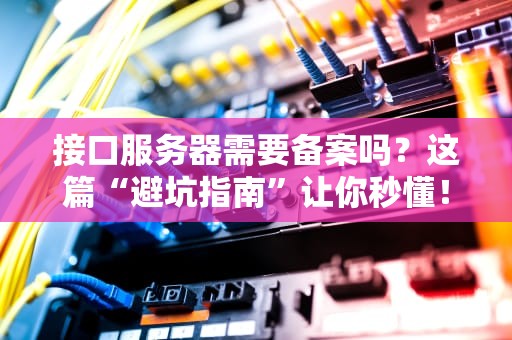 接口服务器需要备案吗？这篇“避坑指南”让你秒懂！