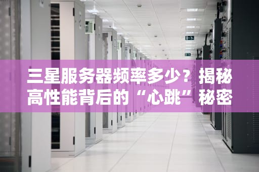 三星服务器频率多少？揭秘高性能背后的“心跳”秘密！