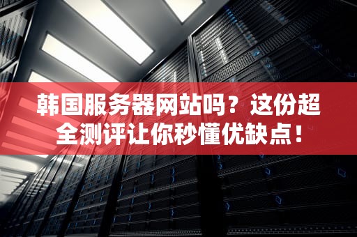 韩国服务器网站吗？这份超全测评让你秒懂优缺点！