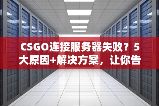 CSGO连接服务器失败？5大原因+解决方案，让你告别“自闭”局！