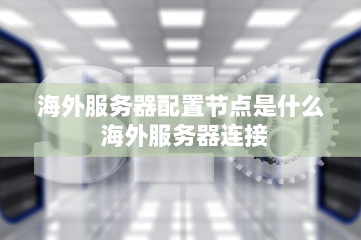 海外服务器配置节点是什么 海外服务器连接