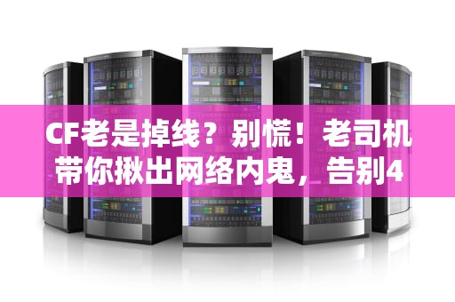 CF老是掉线？别慌！老司机带你揪出网络内鬼，告别460！