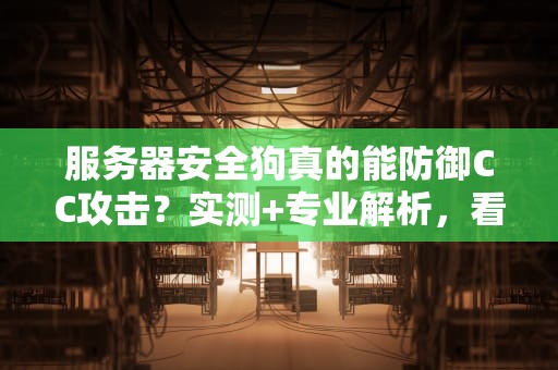 服务器安全狗真的能防御CC攻击？实测+专业解析，看完秒懂！