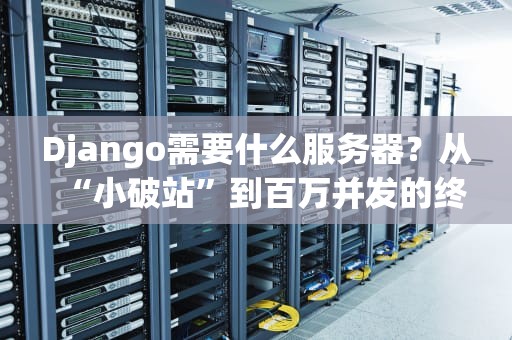 Django需要什么服务器？从“小破站”到百万并发的终极选型指南！