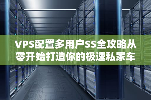 VPS配置多用户SS全攻略从零开始打造你的极速私家车队！