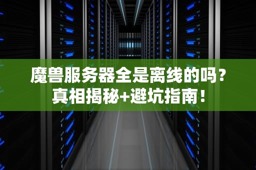魔兽服务器全是离线的吗？真相揭秘+避坑指南！