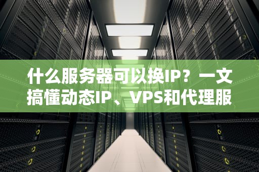 什么服务器可以换IP？一文搞懂动态IP、VPS和代理服务器的秘密！