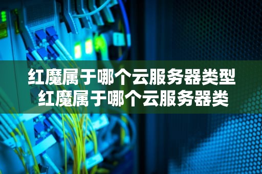红魔属于哪个云服务器类型 红魔属于哪个云服务器类型的软件