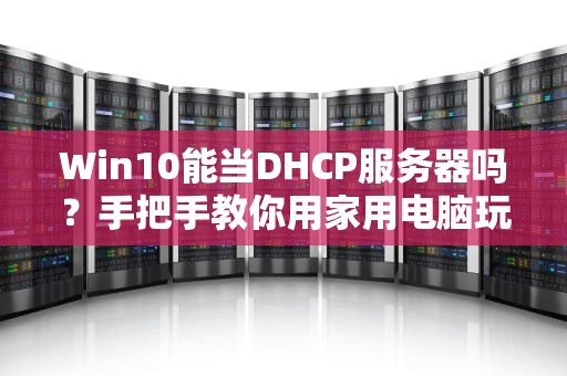 Win10能当DHCP服务器吗？手把手教你用家用电脑玩转IP分配！