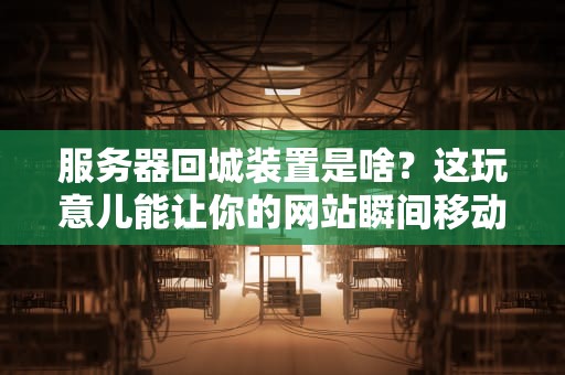 服务器回城装置是啥？这玩意儿能让你的网站瞬间移动吗？