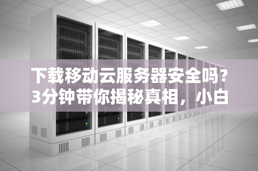 下载移动云服务器安全吗？3分钟带你揭秘真相，小白也能看懂！