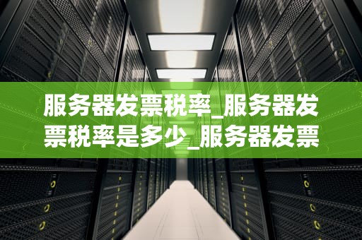 服务器发票税率_服务器发票税率是多少_服务器发票税率的全面解析
